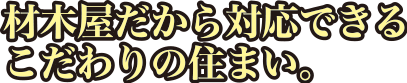 材木屋だから対応できるこだわりの住まい。